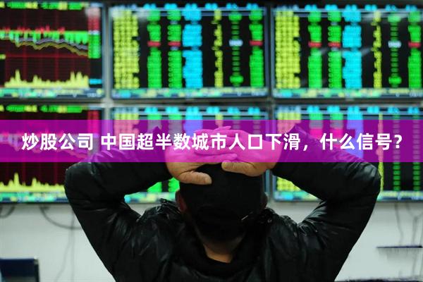 炒股公司 中国超半数城市人口下滑，什么信号？