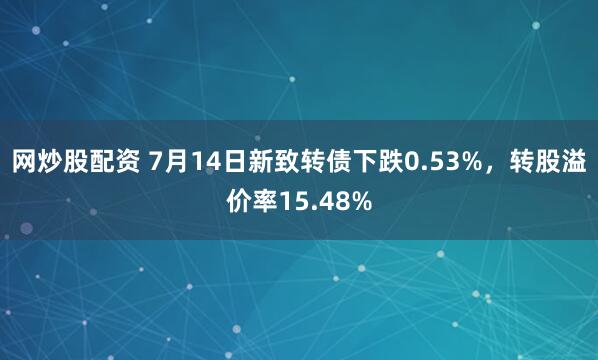 网炒股配资 7月14日新致转债下跌0.53%，转股溢价率15.48%