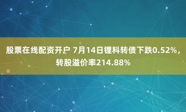 股票在线配资开户 7月14日锂科转债下跌0.52%，转股溢价率214.88%