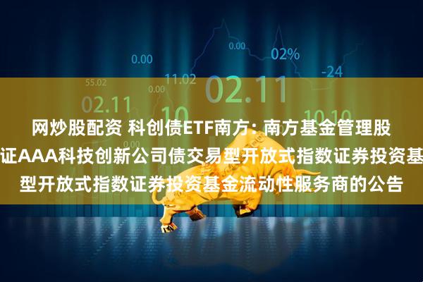 网炒股配资 科创债ETF南方: 南方基金管理股份有限公司关于南方中证AAA科技创新公司债交易型开放式指数证券投资基金流动性服务商的公告