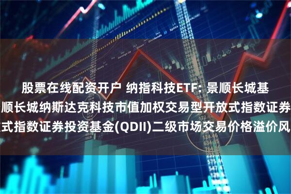 股票在线配资开户 纳指科技ETF: 景顺长城基金管理有限公司关于景顺长城纳斯达克科技市值加权交易型开放式指数证券投资基金(QDII)二级市场交易价格溢价风险提示公告