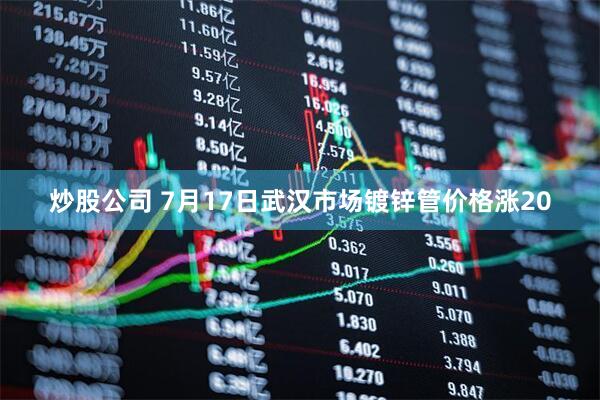 炒股公司 7月17日武汉市场镀锌管价格涨20