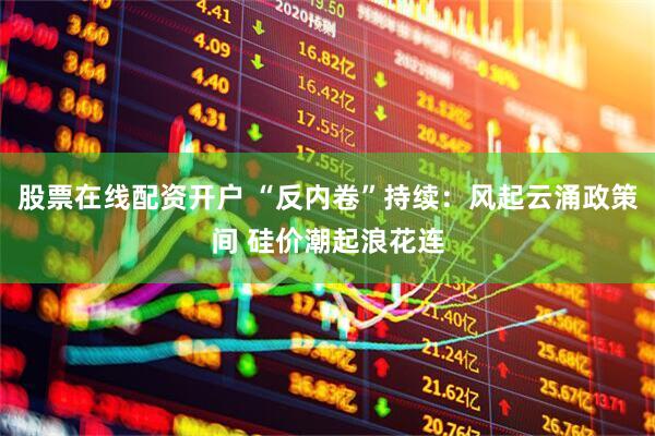 股票在线配资开户 “反内卷”持续：风起云涌政策间 硅价潮起浪花连