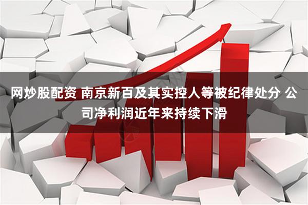 网炒股配资 南京新百及其实控人等被纪律处分 公司净利润近年来持续下滑