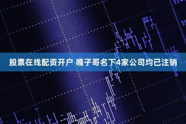 股票在线配资开户 嘎子哥名下4家公司均已注销
