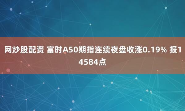 网炒股配资 富时A50期指连续夜盘收涨0.19% 报14584点