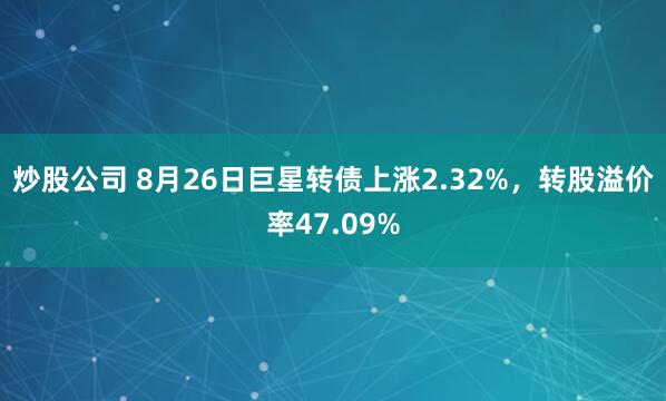 炒股公司 8月26日巨星转债上涨2.32%，转股溢价率47.09%