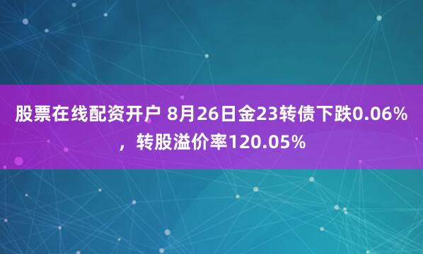 股票在线配资开户 8月26日金23转债下跌0.06%，转股溢价率120.05%