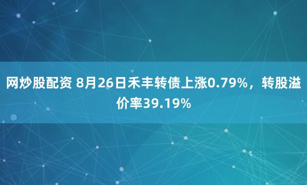 网炒股配资 8月26日禾丰转债上涨0.79%，转股溢价率39.19%