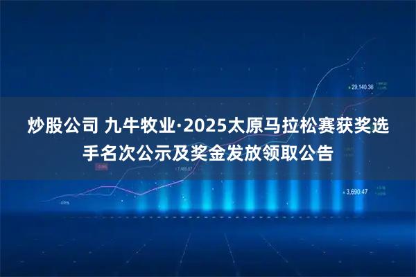炒股公司 九牛牧业·2025太原马拉松赛获奖选手名次公示及奖金发放领取公告