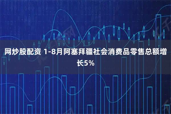 网炒股配资 1-8月阿塞拜疆社会消费品零售总额增长5%