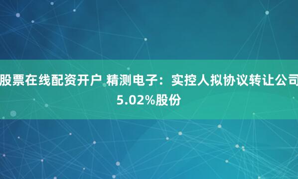 股票在线配资开户 精测电子：实控人拟协议转让公司5.02%股份