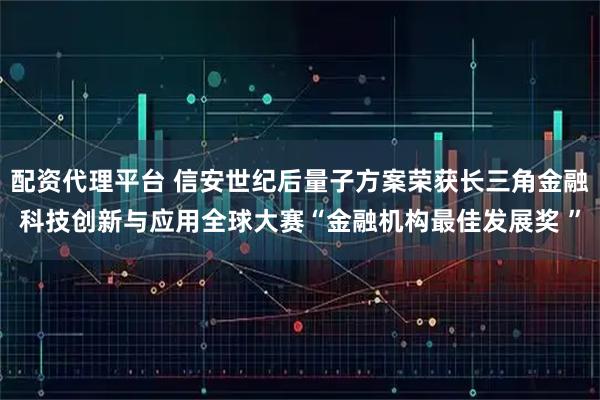 配资代理平台 信安世纪后量子方案荣获长三角金融科技创新与应用全球大赛“金融机构最佳发展奖 ”