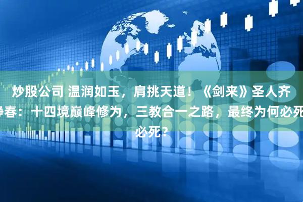 炒股公司 温润如玉，肩挑天道！《剑来》圣人齐静春：十四境巅峰修为，三教合一之路，最终为何必死？