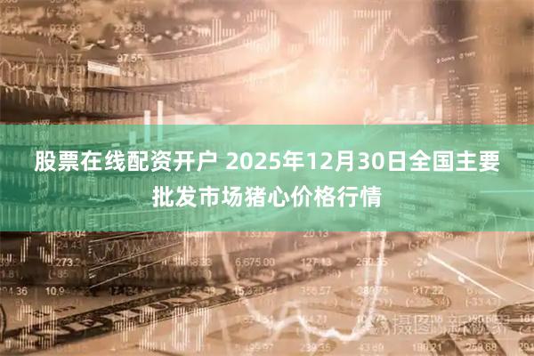 股票在线配资开户 2025年12月30日全国主要批发市场猪心价格行情