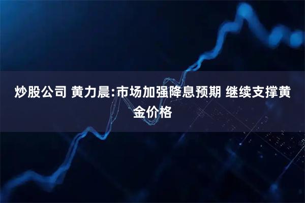 炒股公司 黄力晨:市场加强降息预期 继续支撑黄金价格